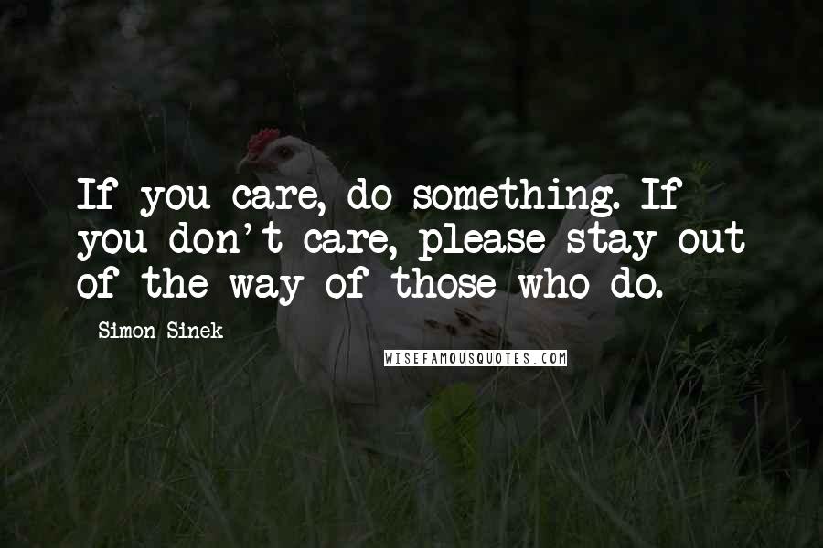 Simon Sinek Quotes: If you care, do something. If you don't care, please stay out of the way of those who do.