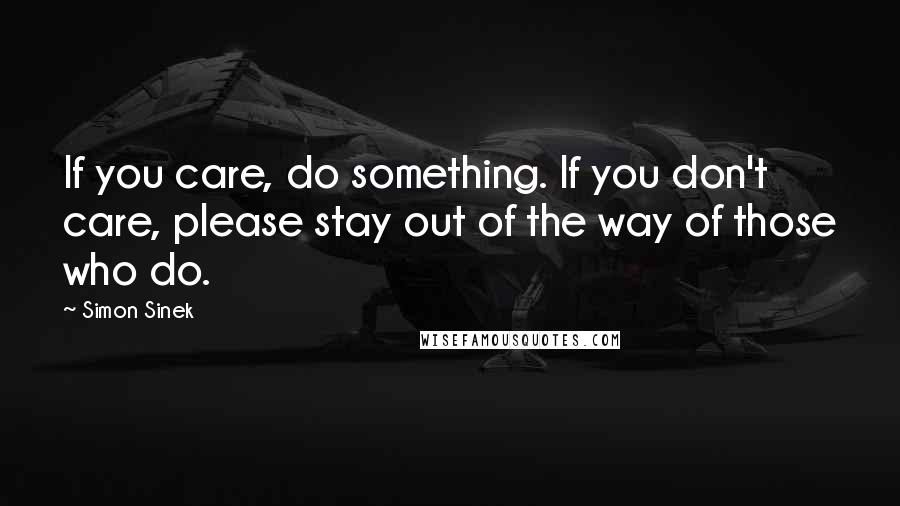 Simon Sinek Quotes: If you care, do something. If you don't care, please stay out of the way of those who do.