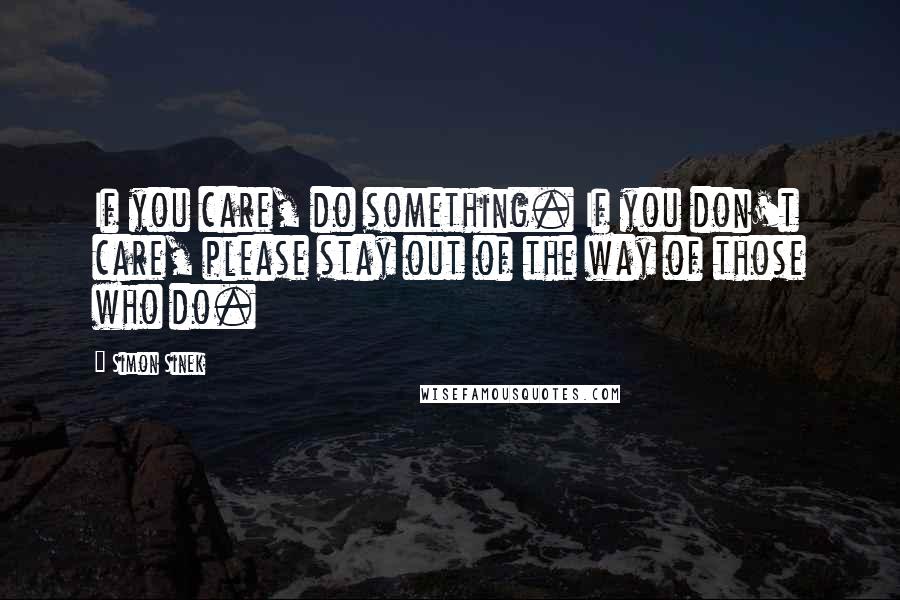 Simon Sinek Quotes: If you care, do something. If you don't care, please stay out of the way of those who do.