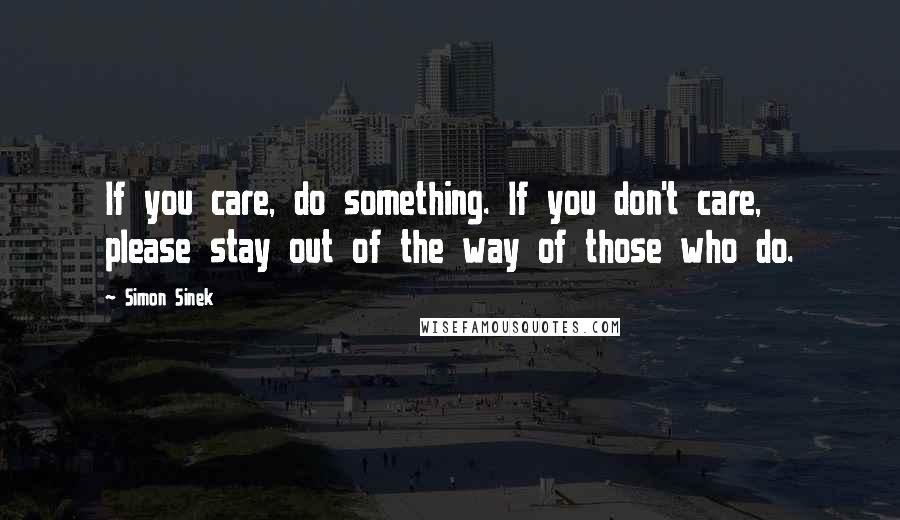 Simon Sinek Quotes: If you care, do something. If you don't care, please stay out of the way of those who do.