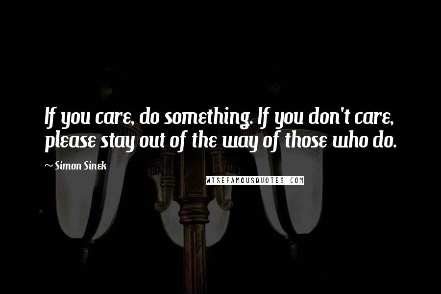 Simon Sinek Quotes: If you care, do something. If you don't care, please stay out of the way of those who do.