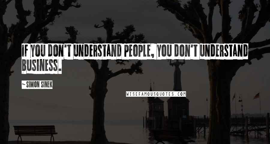 Simon Sinek Quotes: If you don't understand people, you don't understand business.