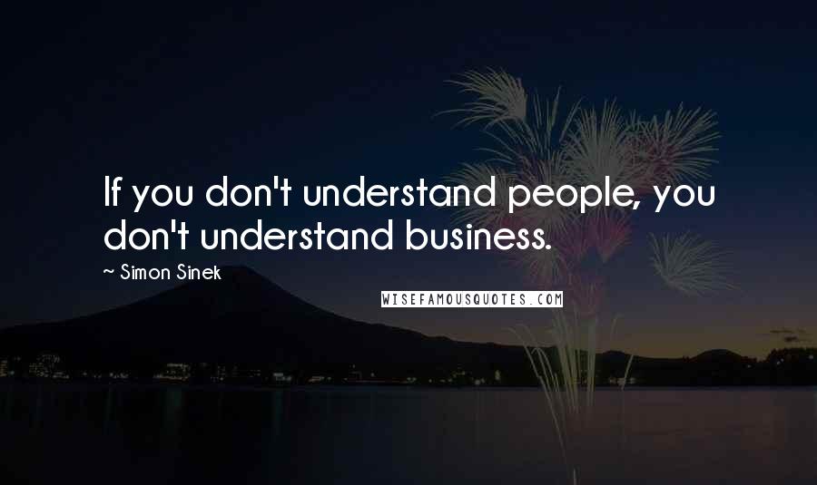 Simon Sinek Quotes: If you don't understand people, you don't understand business.