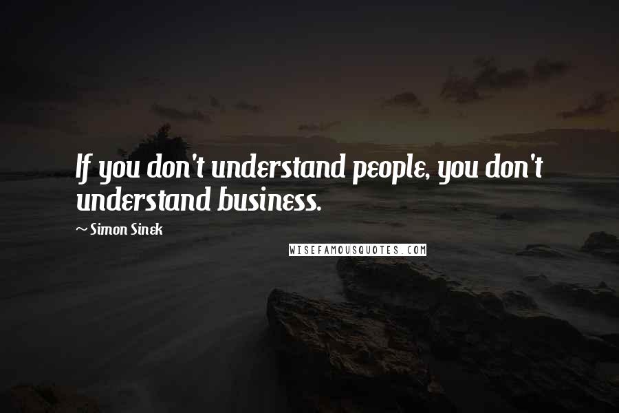 Simon Sinek Quotes: If you don't understand people, you don't understand business.