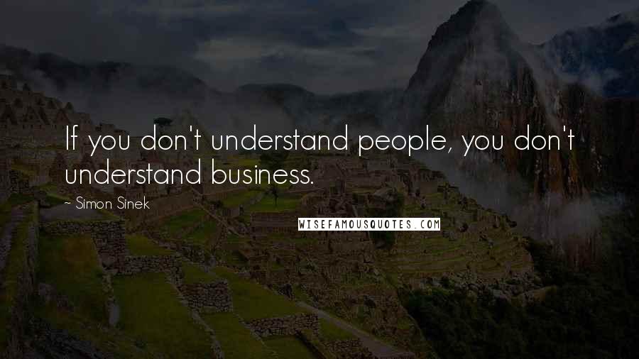 Simon Sinek Quotes: If you don't understand people, you don't understand business.