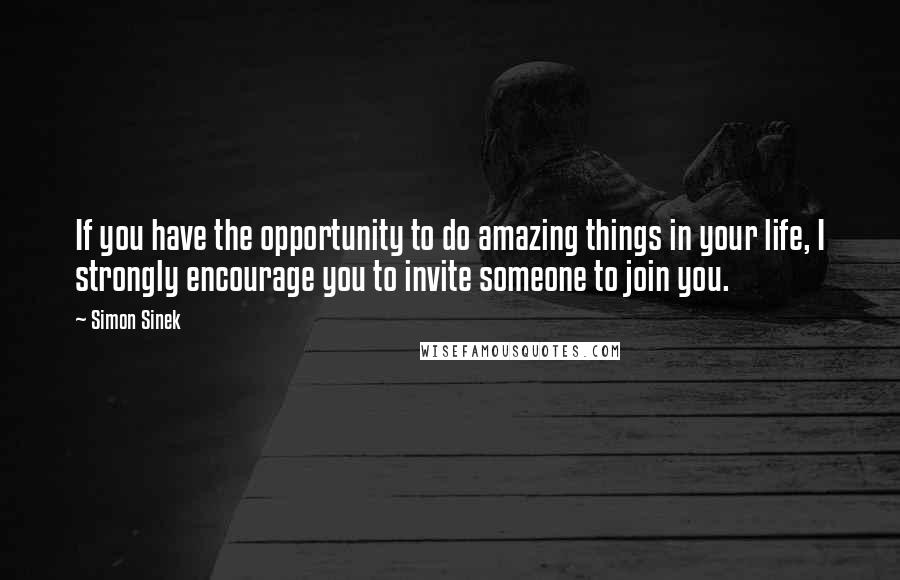 Simon Sinek Quotes: If you have the opportunity to do amazing things in your life, I strongly encourage you to invite someone to join you.