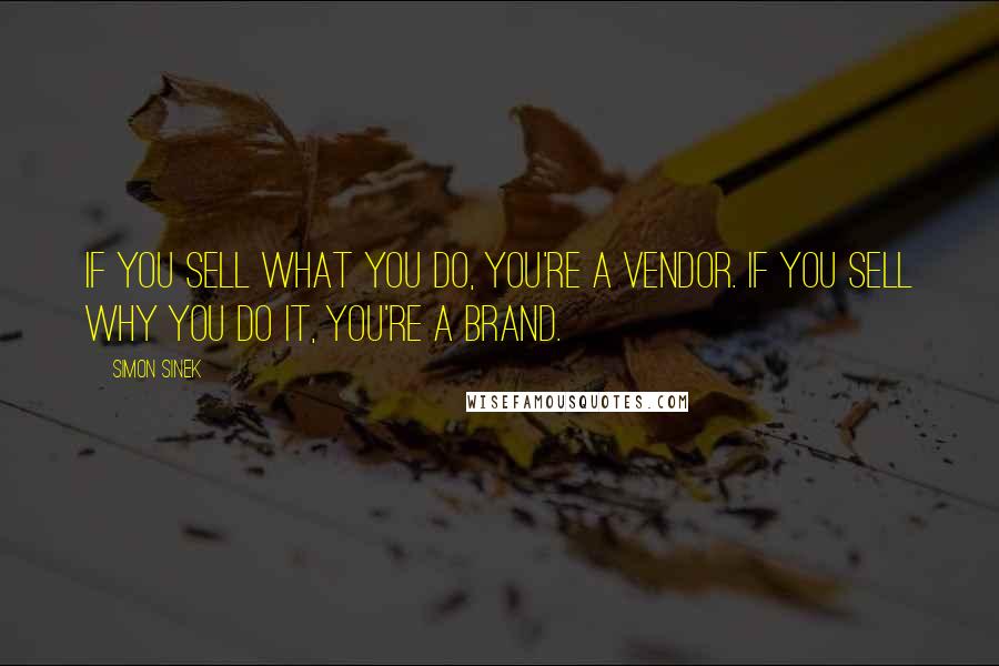 Simon Sinek Quotes: If you sell what you do, you're a vendor. If you sell why you do it, you're a brand.