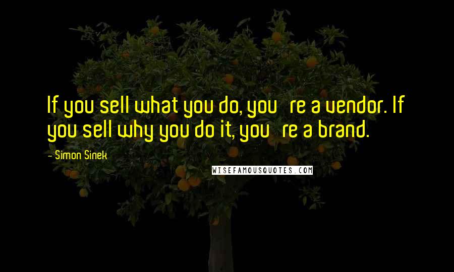 Simon Sinek Quotes: If you sell what you do, you're a vendor. If you sell why you do it, you're a brand.