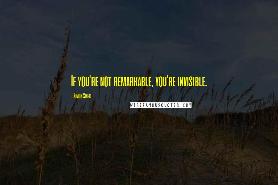 Simon Sinek Quotes: If you're not remarkable, you're invisible.