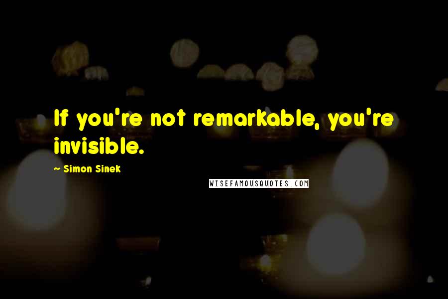 Simon Sinek Quotes: If you're not remarkable, you're invisible.