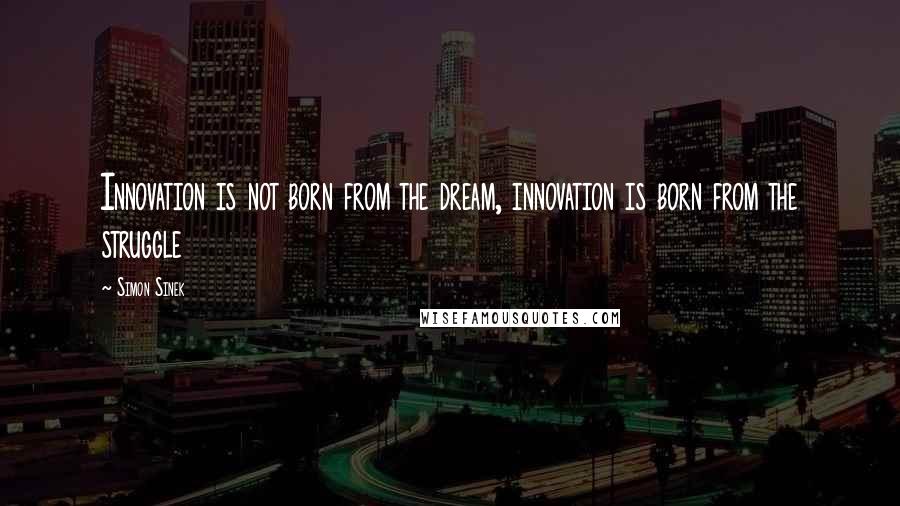 Simon Sinek Quotes: Innovation is not born from the dream, innovation is born from the struggle