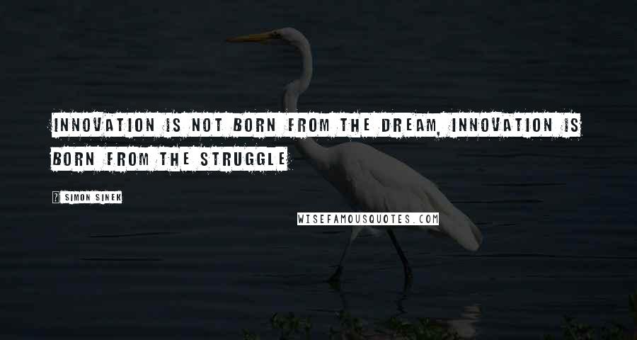 Simon Sinek Quotes: Innovation is not born from the dream, innovation is born from the struggle