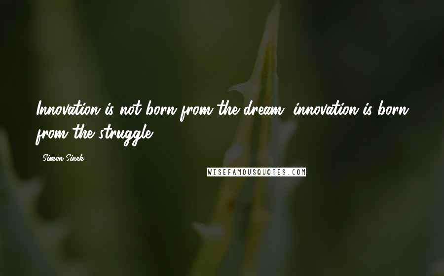 Simon Sinek Quotes: Innovation is not born from the dream, innovation is born from the struggle