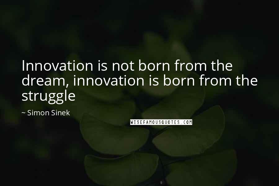 Simon Sinek Quotes: Innovation is not born from the dream, innovation is born from the struggle