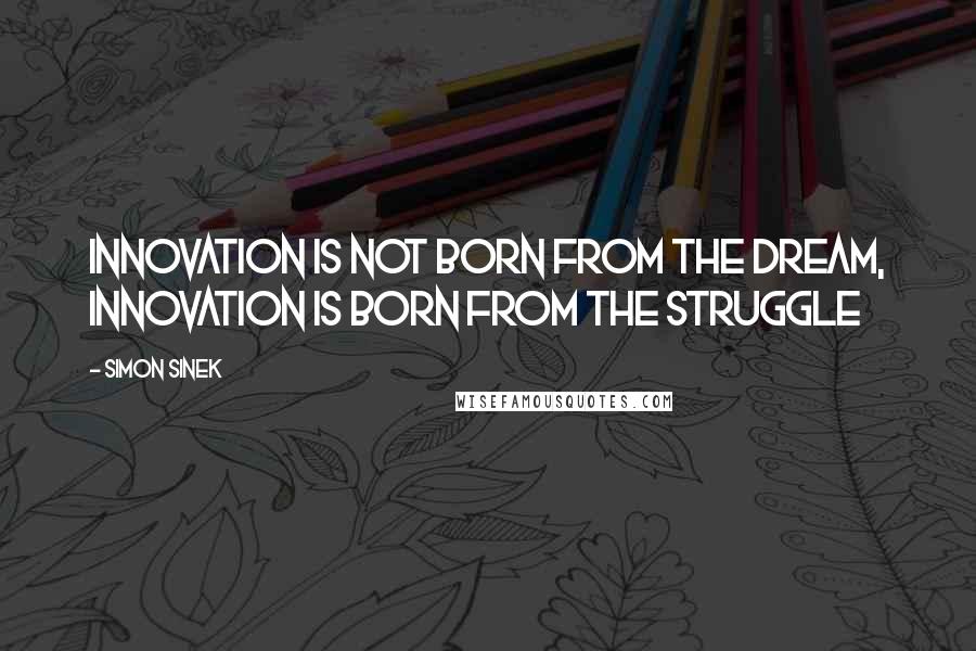 Simon Sinek Quotes: Innovation is not born from the dream, innovation is born from the struggle