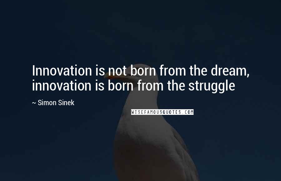 Simon Sinek Quotes: Innovation is not born from the dream, innovation is born from the struggle