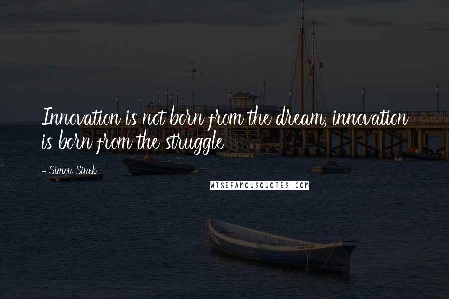 Simon Sinek Quotes: Innovation is not born from the dream, innovation is born from the struggle