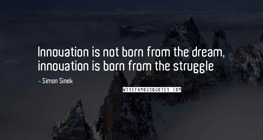 Simon Sinek Quotes: Innovation is not born from the dream, innovation is born from the struggle