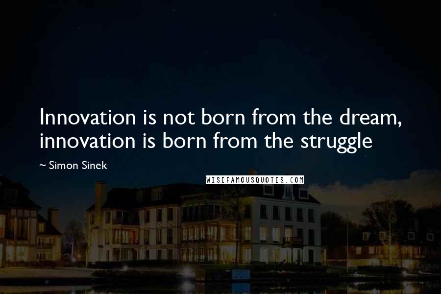 Simon Sinek Quotes: Innovation is not born from the dream, innovation is born from the struggle