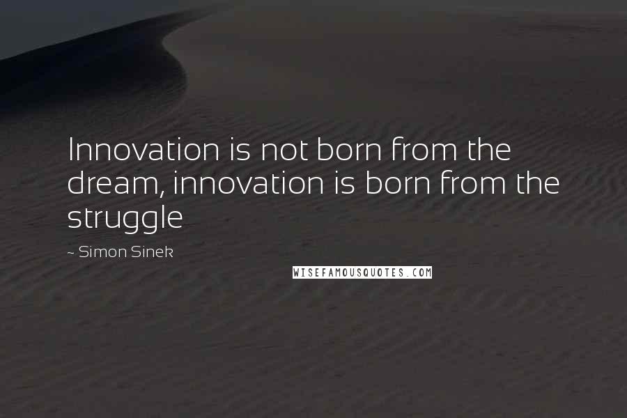 Simon Sinek Quotes: Innovation is not born from the dream, innovation is born from the struggle