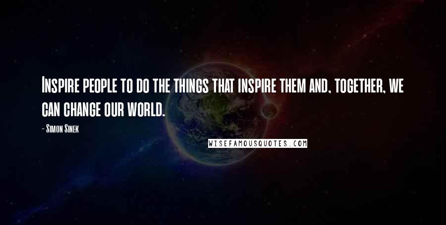 Simon Sinek Quotes: Inspire people to do the things that inspire them and, together, we can change our world.