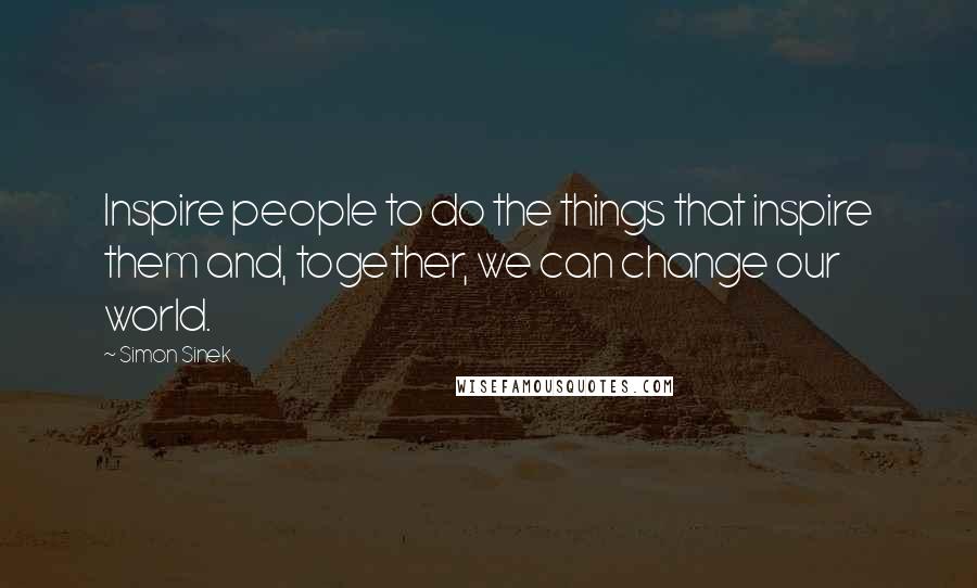 Simon Sinek Quotes: Inspire people to do the things that inspire them and, together, we can change our world.