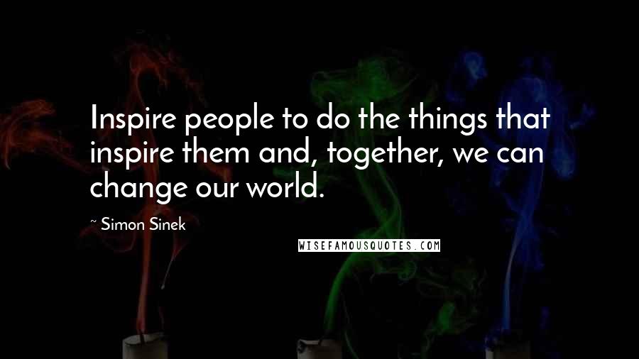 Simon Sinek Quotes: Inspire people to do the things that inspire them and, together, we can change our world.