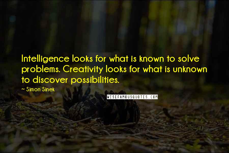 Simon Sinek Quotes: Intelligence looks for what is known to solve problems. Creativity looks for what is unknown to discover possibilities.