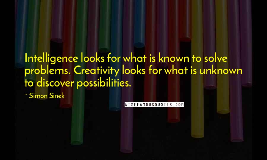 Simon Sinek Quotes: Intelligence looks for what is known to solve problems. Creativity looks for what is unknown to discover possibilities.