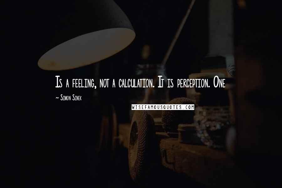 Simon Sinek Quotes: Is a feeling, not a calculation. It is perception. One