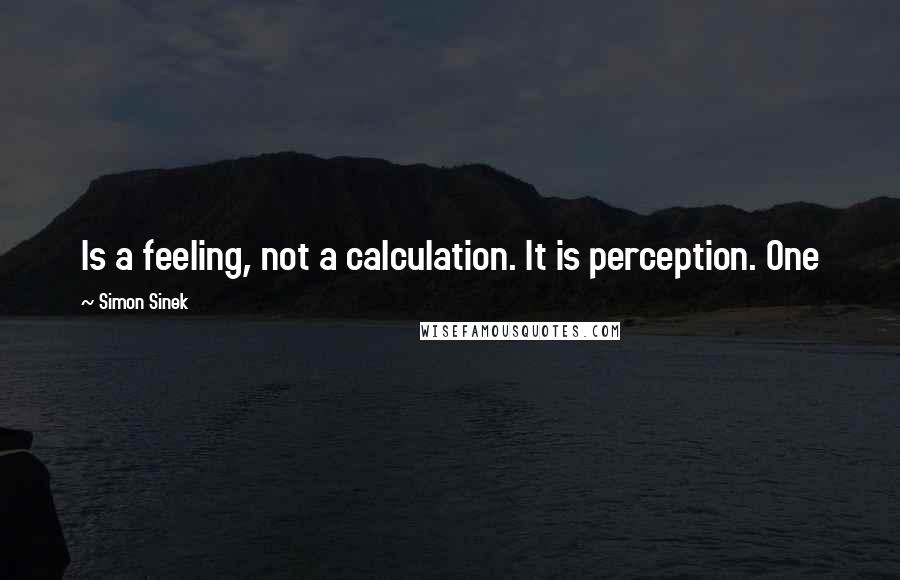 Simon Sinek Quotes: Is a feeling, not a calculation. It is perception. One