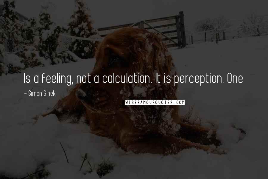 Simon Sinek Quotes: Is a feeling, not a calculation. It is perception. One