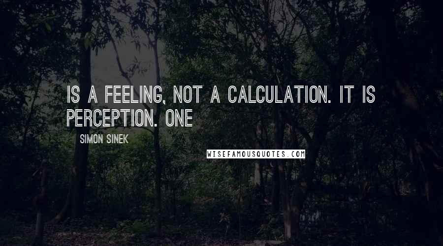 Simon Sinek Quotes: Is a feeling, not a calculation. It is perception. One