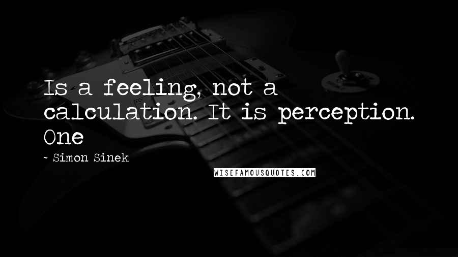 Simon Sinek Quotes: Is a feeling, not a calculation. It is perception. One