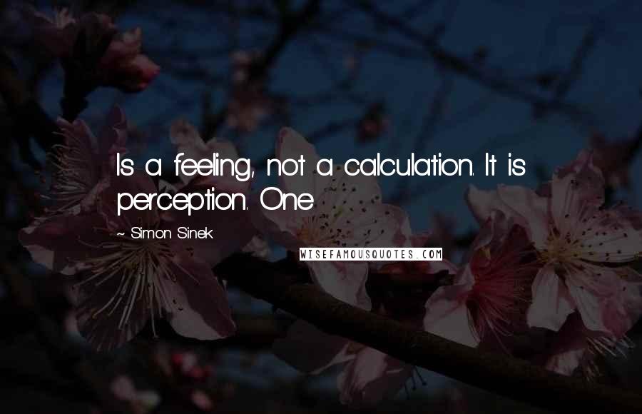 Simon Sinek Quotes: Is a feeling, not a calculation. It is perception. One