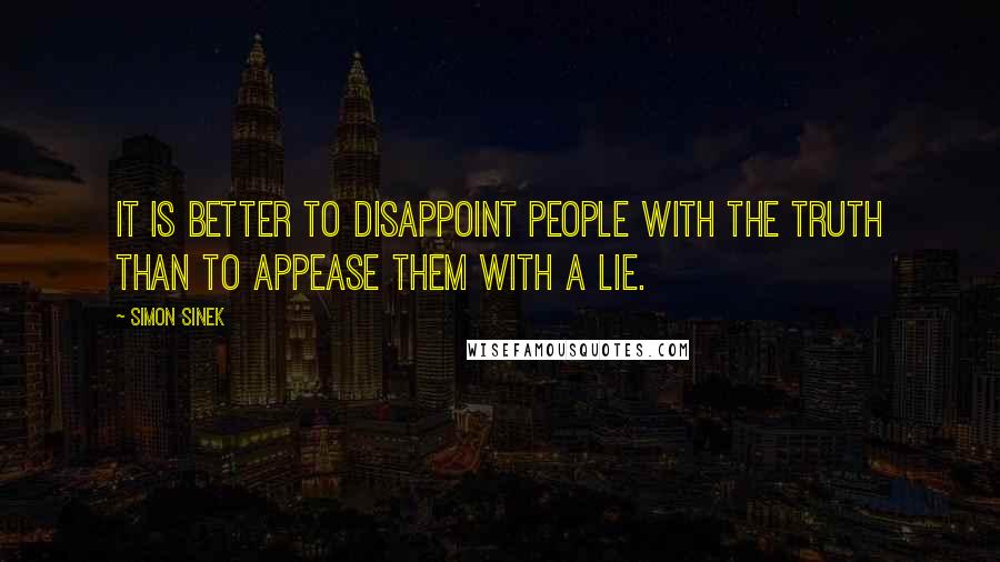 Simon Sinek Quotes: It is better to disappoint people with the truth than to appease them with a lie.