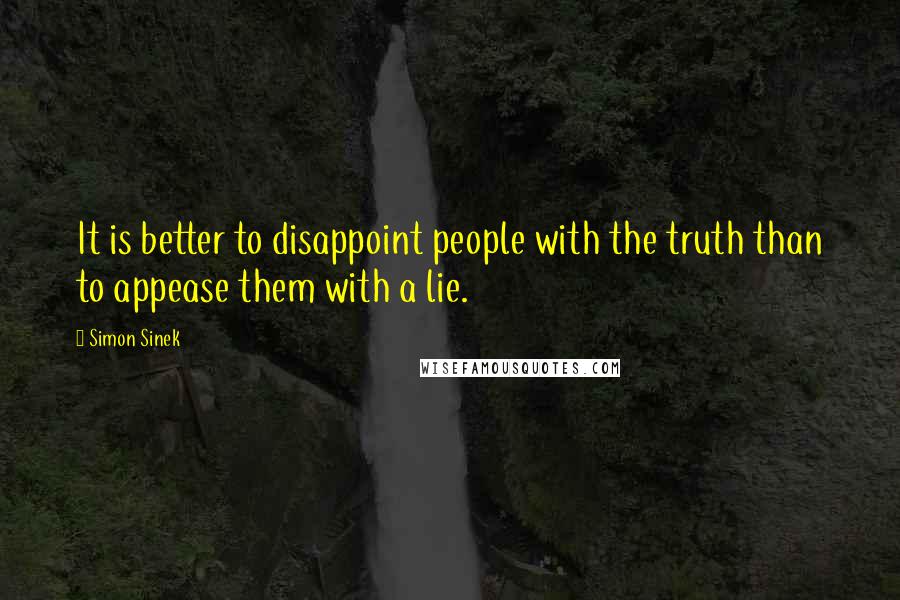 Simon Sinek Quotes: It is better to disappoint people with the truth than to appease them with a lie.