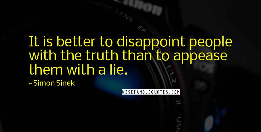 Simon Sinek Quotes: It is better to disappoint people with the truth than to appease them with a lie.