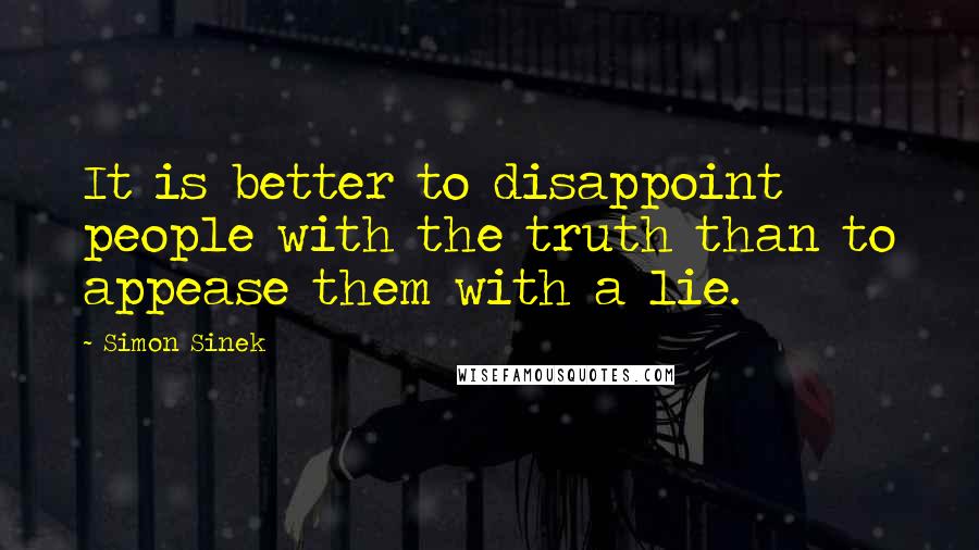 Simon Sinek Quotes: It is better to disappoint people with the truth than to appease them with a lie.