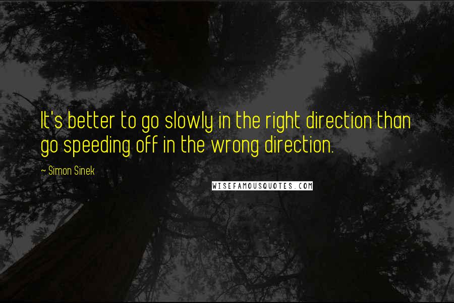 Simon Sinek Quotes: It's better to go slowly in the right direction than go speeding off in the wrong direction.