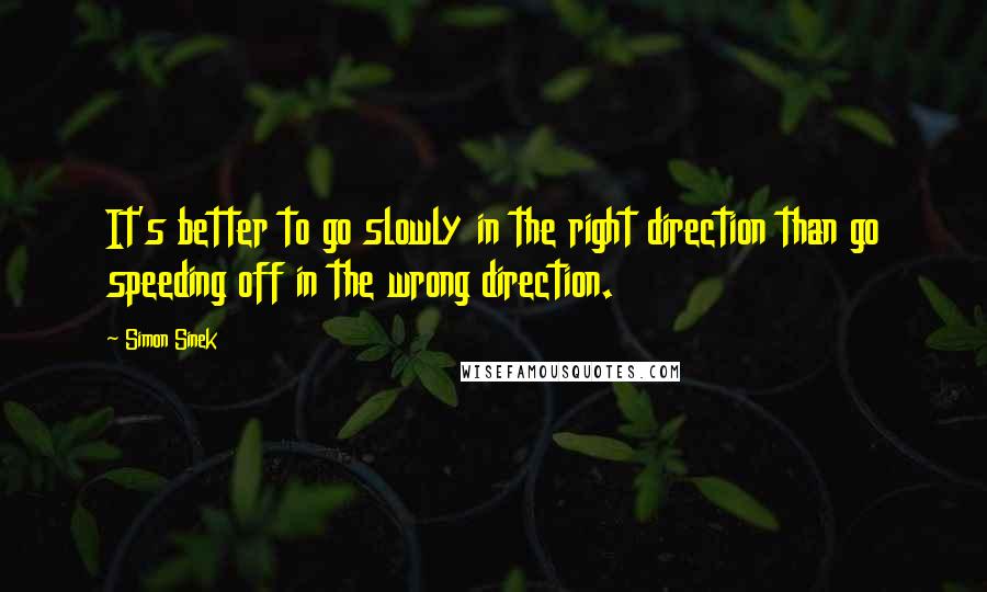 Simon Sinek Quotes: It's better to go slowly in the right direction than go speeding off in the wrong direction.