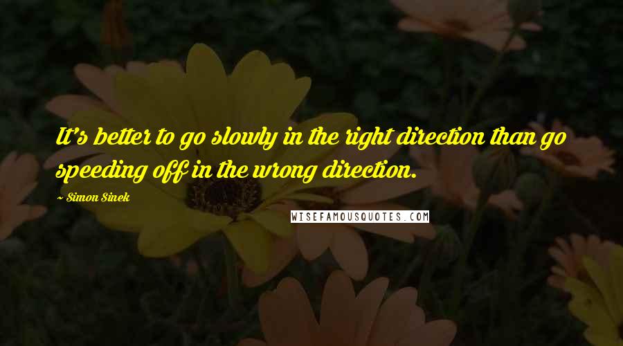 Simon Sinek Quotes: It's better to go slowly in the right direction than go speeding off in the wrong direction.
