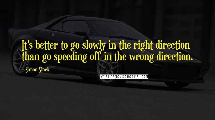 Simon Sinek Quotes: It's better to go slowly in the right direction than go speeding off in the wrong direction.