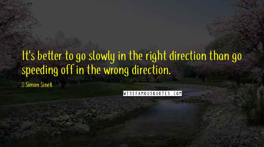 Simon Sinek Quotes: It's better to go slowly in the right direction than go speeding off in the wrong direction.
