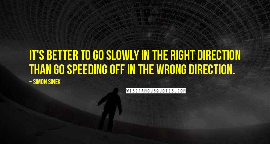 Simon Sinek Quotes: It's better to go slowly in the right direction than go speeding off in the wrong direction.