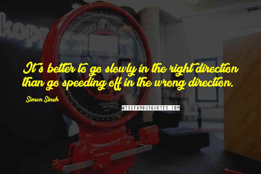 Simon Sinek Quotes: It's better to go slowly in the right direction than go speeding off in the wrong direction.