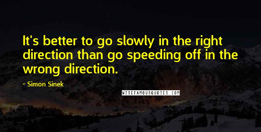 Simon Sinek Quotes: It's better to go slowly in the right direction than go speeding off in the wrong direction.