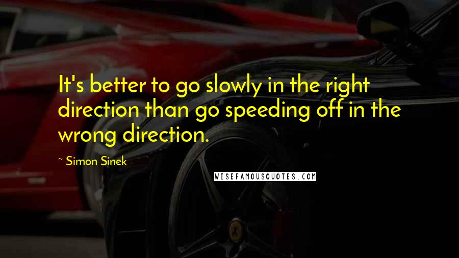 Simon Sinek Quotes: It's better to go slowly in the right direction than go speeding off in the wrong direction.