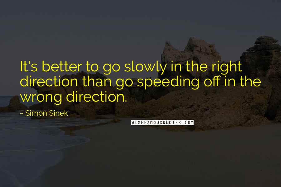 Simon Sinek Quotes: It's better to go slowly in the right direction than go speeding off in the wrong direction.