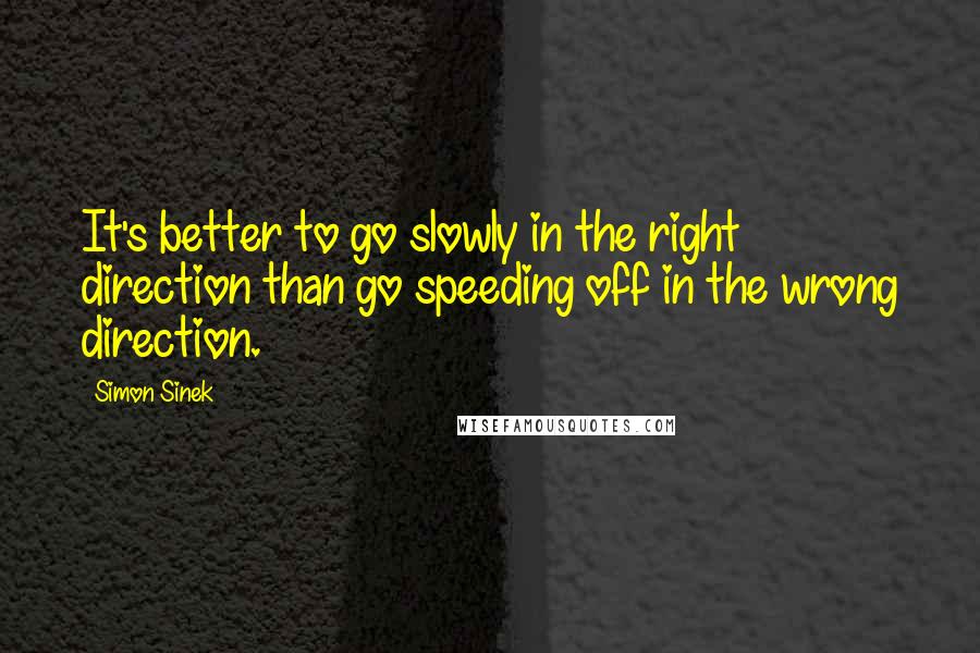 Simon Sinek Quotes: It's better to go slowly in the right direction than go speeding off in the wrong direction.